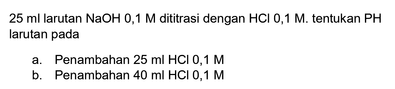  25 ml  larutan  NaOH 0,1 M  dititrasi dengan  HCl  0,1 M. tentukan  PH  larutan pada
a. Penambahan  25 ml HCl 0,1 M 
b. Penambahan  40 ml HCl 0,1 M 