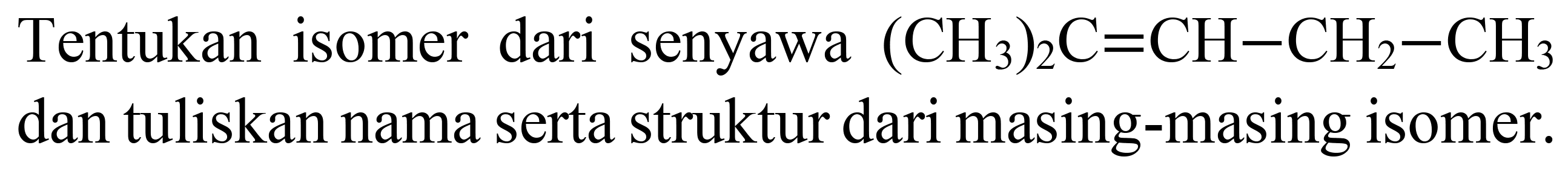 Tentukan isomer dari senyawa  (CH_(3))_(2) C=CH-CH_(2)-CH_(3)  dan tuliskan nama serta struktur dari masing-masing isomer.