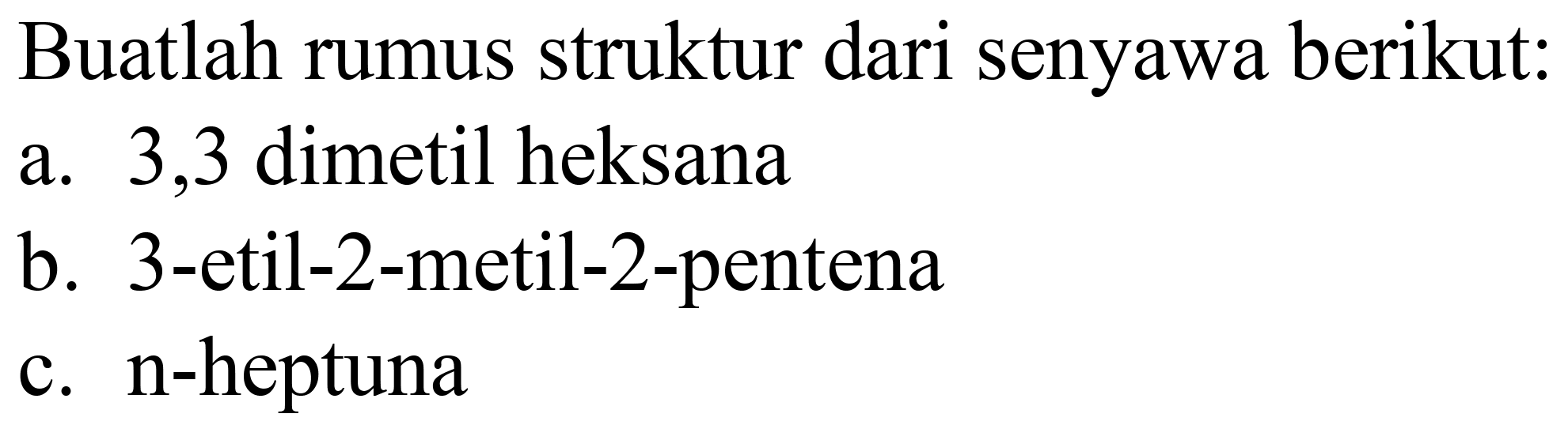 Buatlah rumus struktur dari senyawa berikut:
a. 3,3 dimetil heksana
b. 3 -etil-2-metil-2-pentena
c. n-heptuna