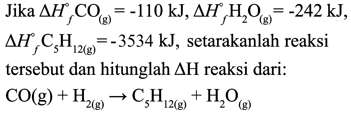 Jika  Delta H_(f) CO(g)=-110 ~kJ, Delta H_(f) H_(2) O(g)=-242 kj , setarakanlah reaksi tersebut dan hitunglah  Delta H  reaksi dari:

CO(g)+H_(2(g)) -> C_(5) H_(12(g))+H_(2) O_((g))
