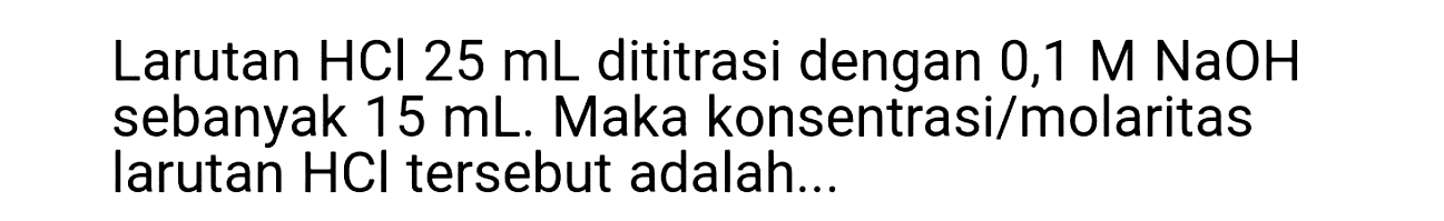 Larutan  HCl 25 ~mL  dititrasi dengan 0,1 M NaOH sebanyak  15 ~mL . Maka konsentrasi/molaritas larutan HCl tersebut adalah...