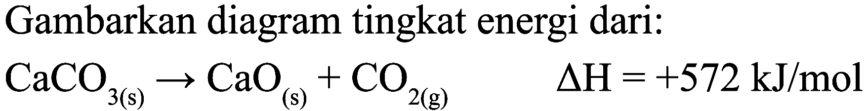 Gambarkan diagram tingkat energi dari:

CaCO_(3(s)) -> CaO_((s))+CO_(2(g))  Delta H=+572 ~kJ / mol
