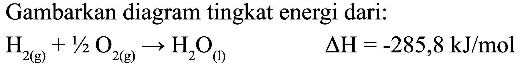 Gambarkan diagram tingkat energi dari:

H_(2(g))+1 / 2 O_(2(g)) -> H_(2) O_((l))  Delta H=-285,8 ~kJ / mol
