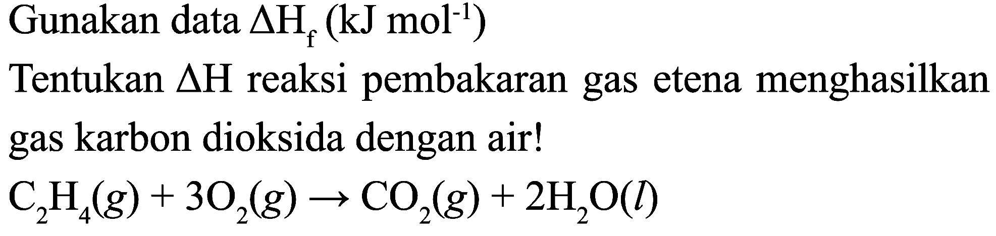 Gunakan data  Delta H_(f)(kJ mol^(-1)) 
Tentukan  Delta H  reaksi pembakaran gas etena menghasilkan gas karbon dioksida dengan air!

C_(2) H_(4)(g)+3 O_(2)(g) -> CO_(2)(g)+2 H_(2) O(l)
