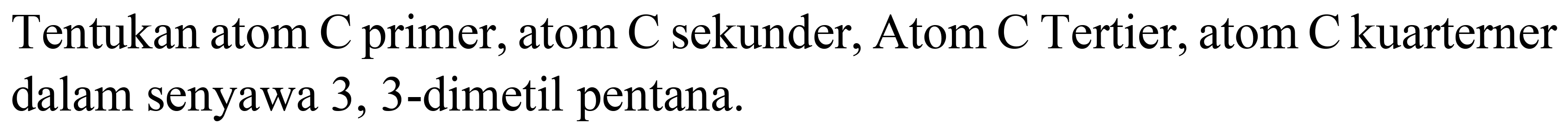 Tentukan atom C primer, atom C sekunder, Atom C Tertier, atom C kuarterner dalam senyawa 3,3 -dimetil pentana.