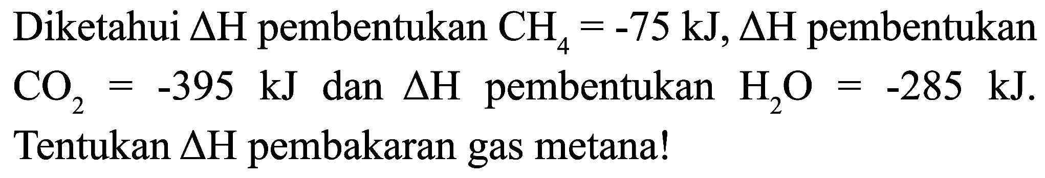 Diketahui  Delta H  pembentukan  CH_(4)=-75 ~kJ, Delta H  pembentukan  CO_(2)=-395 ~kJ  dan  Delta H  pembentukan  H_(2) O=-285 ~kJ . Tentukan  Delta H  pembakaran gas metana!