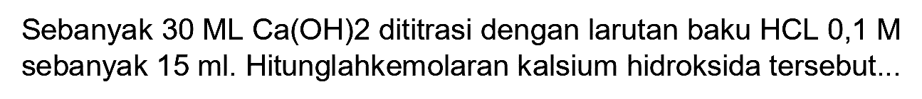 Sebanyak  30 ML mathrm{Ca(OH)2)  dititrasi dengan larutan baku HCL 0,1 M sebanyak  15 ml . Hitunglahkemolaran kalsium hidroksida tersebut...