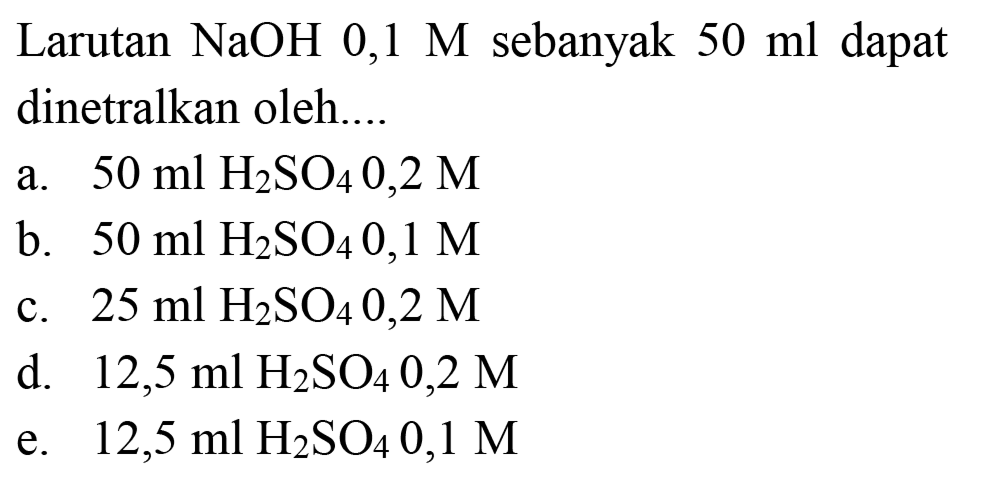 Larutan  NaOH 0,1 M  sebanyak  50 ml  dapat dinetralkan oleh....
a.  50 ml H2 SO4 0,2 M 
b.  50 ml H2 SO4 0,1 M 
c.  25 ml H2 SO4 0,2 M 
d.  12,5 ml H2 SO4 0,2 M 
e.  12,5 ml H2 SO4 0,1 M 