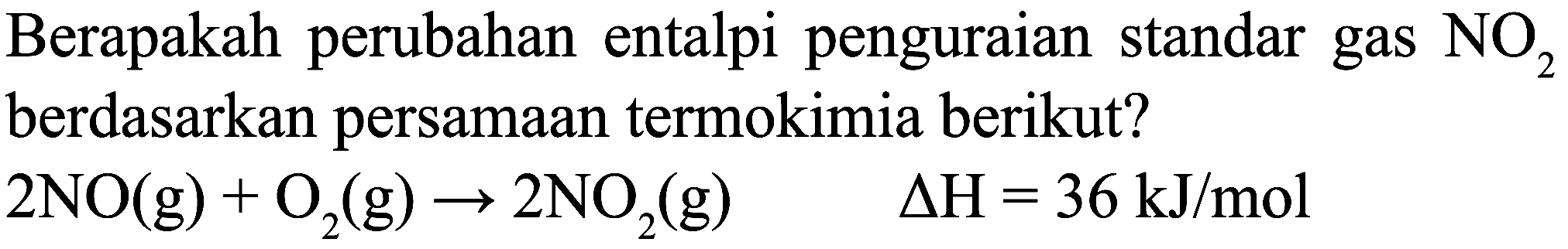 Berapakah perubahan entalpi penguraian standar gas  NO_(2)  berdasarkan persamaan termokimia berikut?

2 NO(g)+O_(2)(g) -> 2 NO_(2)(g)  Delta H=36 ~kJ / mol
