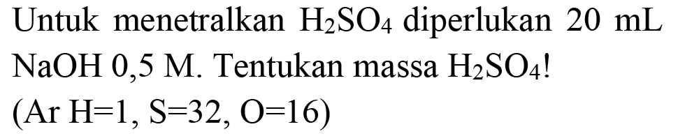 Untuk menetralkan  H2 SO4  diperlukan  20 mL   NaOH 0,5 M . Tentukan massa  H2 SO4  !  (Ar H=1, S=32, O=16)