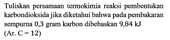 Tuliskan persamaan termokimia reaksi pembentukan karbondioksida jika diketahui bahwa pada pembakaran sempurna 0,3 gram karbon dibebaskan 9,84 kJ ( Ar C=12)