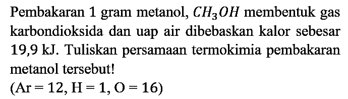 Pembakaran 1 gram metanol, CH3OH membentuk gas karbondioksida dan uap air dibebaskan kalor sebesar 19,9 kJ. Tuliskan persamaan termokimia pembakaran metanol tersebut!

(Ar = 12, H = 1, O = 16)
