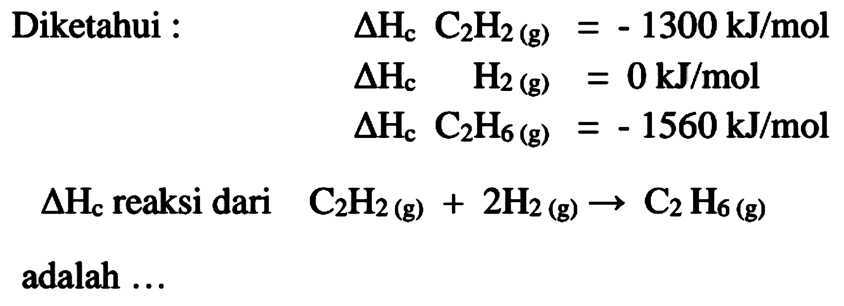 { Diketahui : )  Delta H_(c) C_(2) H_(2)(g)=-1300 ~kJ / mol   Delta H_(c)  H_(2)(g)=0 ~kJ / mol  Delta H_(c)  C_(2) H_(6)(g)  =-1560 ~kJ / mol  Delta H_(c)  { reaksi dari )  C_(2) H_(2(g))+2 H_(2)(g) -> C_(2) H_(6)(g)   { adalah ... )