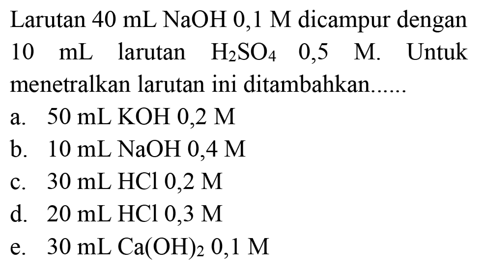 Larutan  40 mL NaOH  0,1 M  dicampur dengan  10 mL  larutan  H2 SO4  0,5  M . Untuk menetralkan larutan ini ditambahkan......
