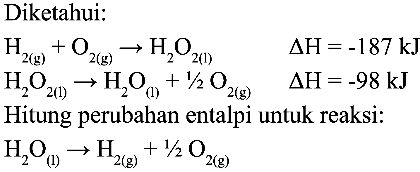 Diketahui:


H_(2(g))+O_(2(g)) -> H_(2) O_(2(l))  Delta H=-187 ~kJ 
H_(2) O_(2(1)) -> H_(2) O_((l))+1 / 2 O_(2(g))  Delta H=-98 ~kJ


Hitung perubahan entalpi untuk reaksi:

H_(2) O_((1)) -> H_(2(g))+1 / 2 O_(2(g))
