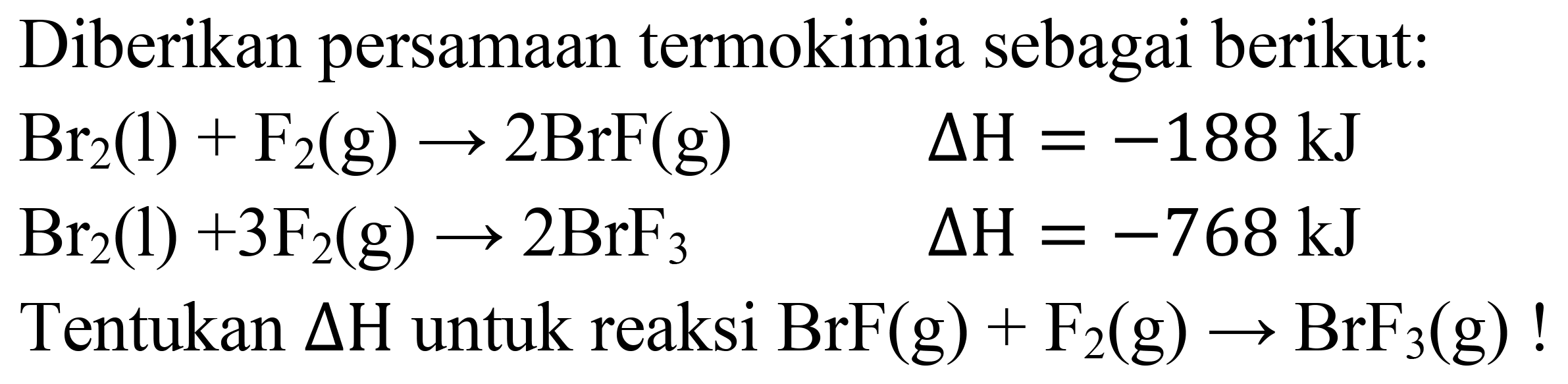 Diberikan persamaan termokimia sebagai berikut:


Br_(2)(l)+F_(2)(g) -> 2 BrF(g)  Delta H=-188 ~kJ 
Br_(2)(l)+3 F_(2)(g) -> 2 BrF_(3)  Delta H=-768 ~kJ 
 { Tentukan ) Delta H  { untuk reaksi ) BrF(g)+F_(2)(g) -> BrF_(3)(g) !

