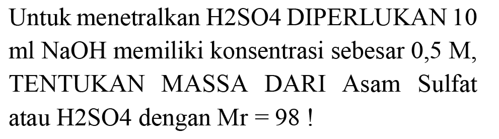 Untuk menetralkan H2SO4 DIPERLUKAN 10  ml NaOH  memiliki konsentrasi sebesar 0,5 M, TENTUKAN MASSA DARI Asam Sulfat atau  H 2 SO 4  dengan  Mr=98  !