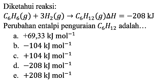 Diketahui reaksi : C6H6 (g) + 3H2 (g) - > C6H12 (g) delta H=-208 kJ Perubahan entalpi penguraian C6H12 adalah...