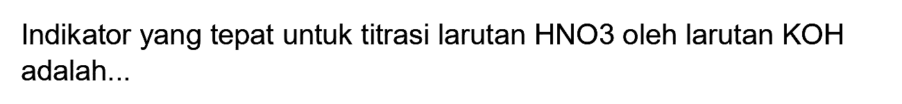 Indikator yang tepat untuk titrasi larutan  HNO 3  oleh larutan  KOH  adalah...