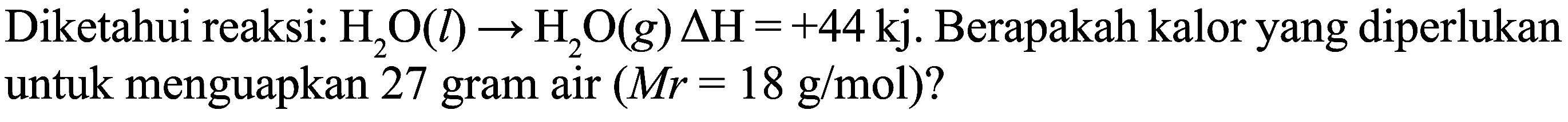 Diketahui reaksi:  H_(2) O(l) -> H_(2) O(g) Delta H=+44 kj . Berapakah kalor yang diperlukan untuk menguapkan 27 gram air  (M r=18 g / mol)  ?