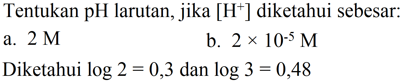 Tentukan pH larutan, jika [  .H^(+)] diketahui sebesar:
a.  2 M 
b.  2 x 10^(-5) M 
Diketahui  log 2=0,3  dan  log 3=0,48 