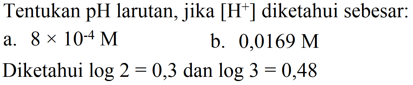 Tentukan pH larutan, jika [  .H^(+)] diketahui sebesar:
a.  8 x 10^(-4) M 
b.  0,0169 M 
Diketahui  log 2=0,3  dan  log 3=0,48 