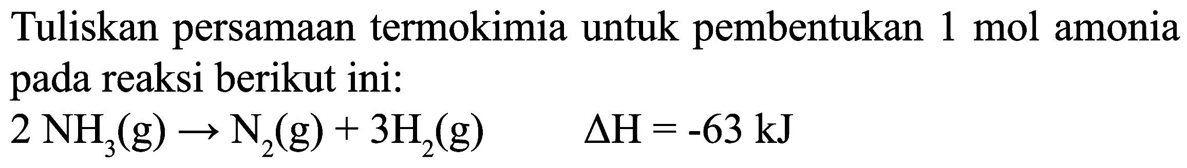 Tuliskan persamaan termokimia untuk pembentukan  1 mol  amonia pada reaksi berikut ini:

2 NH_(3)(g) -> N_(2)(g)+3 H_(2)(g)  Delta H=-63 ~kJ
