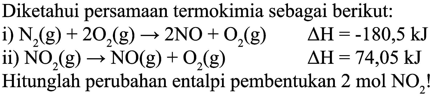 Diketahui persamaan termokimia sebagai berikut:
i)  N_(2)(g)+2 O_(2)(g) -> 2 NO+O_(2)(g)  Delta H=-180,5 ~kJ 
ii)  NO_(2)(g) -> NO(g)+O_(2)(g)  Delta H=74,05 ~kJ 
Hitunglah perubahan entalpi pembentukan  2 mol NO_(2)  !