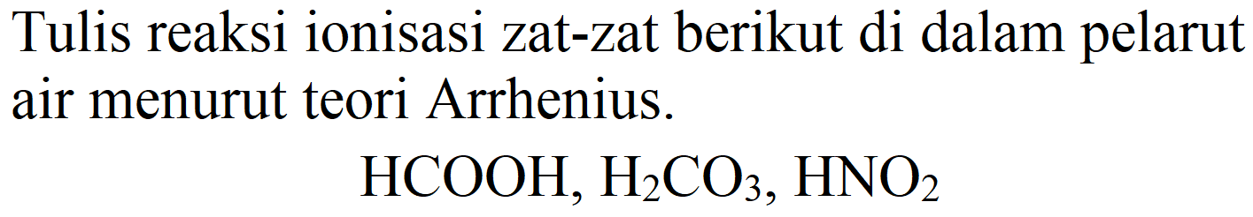 Tulis reaksi ionisasi zat-zat berikut di dalam pelarut air menurut teori Arrhenius.

HCOOH, H_(2) CO_(3), HNO_(2)
