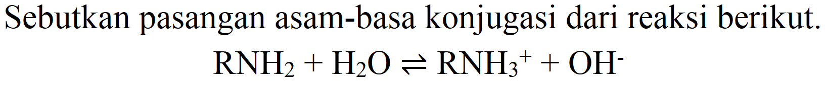 Sebutkan pasangan asam-basa konjugasi dari reaksi berikut.

RNH_(2)+H_(2) O leftharpoons RNH_(3)/( )^(+)+OH^(-)
