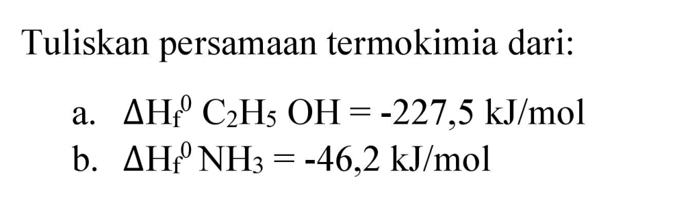 Tuliskan persamaan termokimia dari:
a.  Delta H_(f)^(0) C_(2) H_(5) OH=-227,5 ~kJ / mol 
b.  Delta H_(f)/( )^(0) NH_(3)=-46,2 ~kJ / mol 