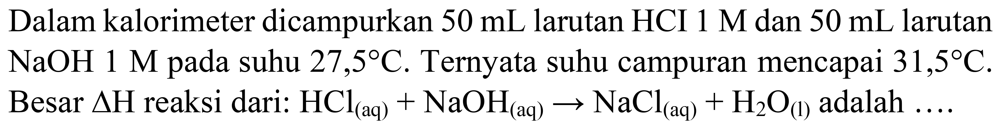 Dalam kalorimeter dicampurkan  50 mL  larutan HCI  1 M  dan  50 mL  larutan  NaOH 1 M  pada suhu  27,5 C . Ternyata suhu campuran mencapai  31,5 C . Besar  Delta H  reaksi dari:  HCl_((aq))+NaOH_((aq)) -> NaCl_((aq))+H_(2) O_((I))  adalah  ... .