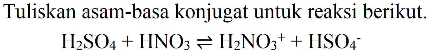 Tuliskan asam-basa konjugat untuk reaksi berikut.

H_(2) SO_(4)+HNO_(3) leftharpoons H_(2) NO_(3)/( )^(+)+HSO_(4)^(-)
