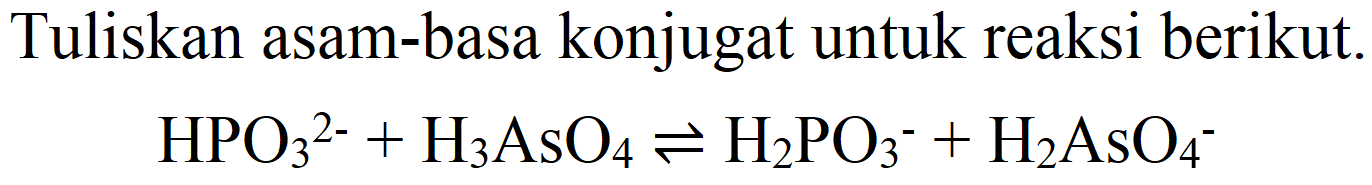 Tuliskan asam-basa konjugat untuk reaksi berikut.

HPO_(3)^(2-)+H_(3) AsO_(4) leftharpoons H_(2) PO_(3)^(-)+H_(2) AsO_(4)^(-)
