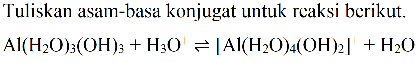 Tuliskan asam-basa konjugat untuk reaksi berikut.

Al(H_(2) O)_(3)(OH)_(3)+H_(3) O^(+) leftharpoons[Al(H_(2) O)_(4)(OH)_(2)]^(+)+H_(2) O
