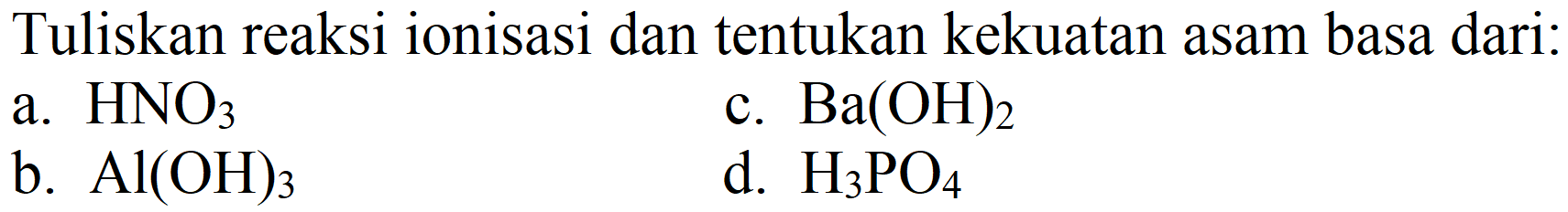 Tentukan zat atau spesi yang bertindak sebagai asam dan basa dari Tuliskan reaksi ionisasi dan tentukan kekuatan asam basa dari:
a.  HNO_(3) 
c.  Ba(OH)_(2) 
b.  Al(OH)_(3) 
d.  H_(3) PO_(4) 