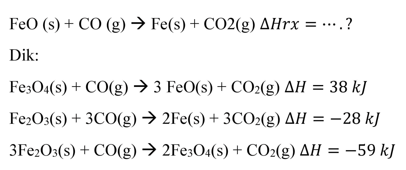  FeO(s)+CO(g) -> Fe(s)+CO 2(g) Delta Hr x=.. . ? 
Dik:


Fe_(3) O_(4)(s)+CO(g) -> 3 FeO(s)+CO_(2)(g) Delta H=38 ~kJ 
Fe_(2) O_(3)(s)+3 CO(g) -> 2 Fe(s)+3 CO_(2)(g) Delta H=-28 ~kJ 
3 Fe_(2) O_(3)(s)+CO(g) -> 2 Fe_(3) O_(4)(s)+CO_(2)(g) Delta H=-59 k J

