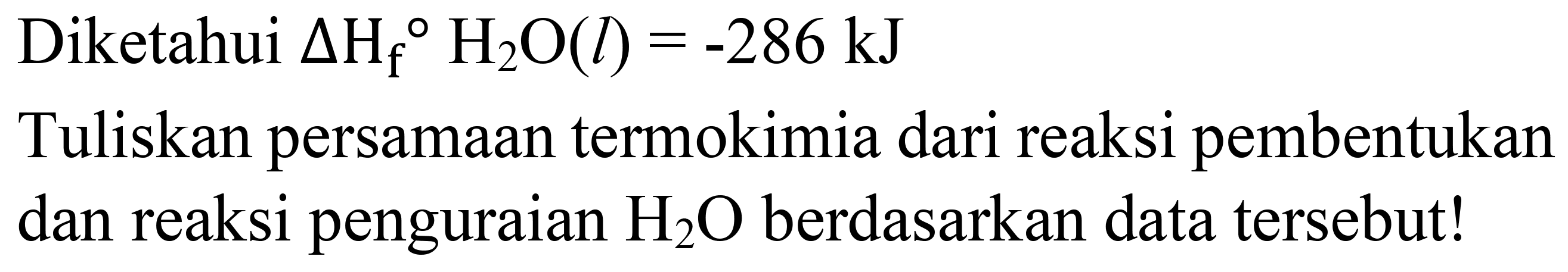 Diketahui  Delta H_(f)/( ) H_(2) O(l)=-286 ~kJ 
Tuliskan persamaan termokimia dari reaksi pembentukan dan reaksi penguraian  H_(2) O  berdasarkan data tersebut!