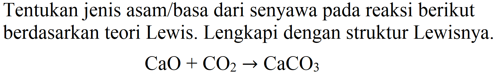 Tentukan jenis asam/basa dari senyawa pada reaksi berikut berdasarkan teori Lewis. Lengkapi dengan struktur Lewisnya.

CaO+CO_(2) -> CaCO_(3)
