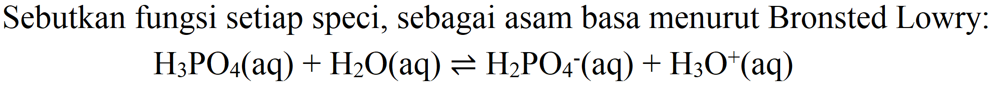 Sebutkan fungsi setiap speci, sebagai asam basa menurut Bronsted Lowry:

H_(3) PO_(4)(aq)+H_(2) O(aq) leftharpoons H_(2) PO_(4)^(-)(aq)+H_(3) O^(+)(aq)
