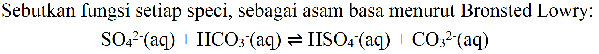 Sebutkan fungsi setiap speci, sebagai asam basa menurut Bronsted Lowry:

SO_(4)/( )^(2-)(aq)+HCO_(3)^(-)(aq) leftharpoons HSO_(4)-(aq)+CO_(3)/( )^(2-)(aq)
