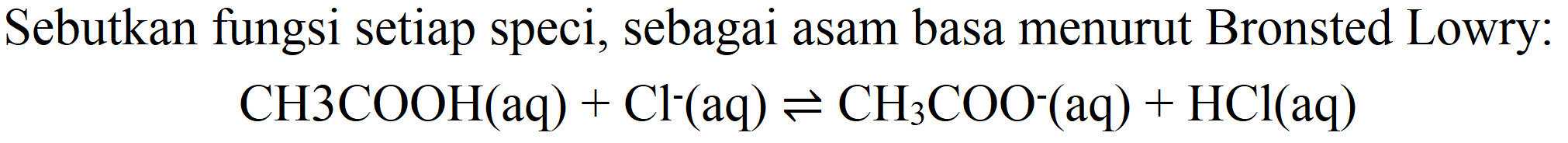 Sebutkan fungsi setiap speci, sebagai asam basa menurut Bronsted Lowry:

CH 3 COOH(aq)+Cl^(-)(aq) leftharpoons CH_(3) COO^(-)(aq)+HCl(aq)
