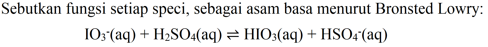 Sebutkan fungsi setiap speci, sebagai asam basa menurut Bronsted Lowry:

IO_(3)-(aq)+H_(2) SO_(4)(aq) leftharpoons HIO_(3)(aq)+HSO_(4)-(aq)
