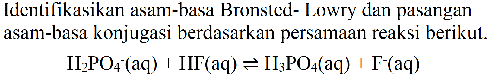 Identifikasikan asam-basa Bronsted- Lowry dan pasangan asam-basa konjugasi berdasarkan persamaan reaksi berikut.

H_(2) PO_(4)^(-)(aq)+HF(aq) leftharpoons H_(3) PO_(4)(aq)+F^(-)(aq)
