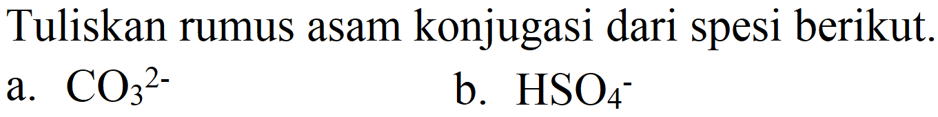 Tuliskan rumus asam konjugasi dari spesi berikut.
a.  CO_(3)/( )^(2-) 
b.  HSO_(4) 