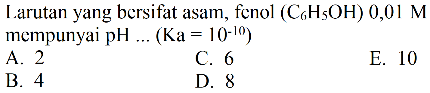 Larutan yang bersifat asam, fenol  (C_(6) H_(5) OH) 0,01 M  mempunyai  pH ...(Ka=10^(-10)) 
A. 2
C. 6
E. 10
B. 4
D. 8