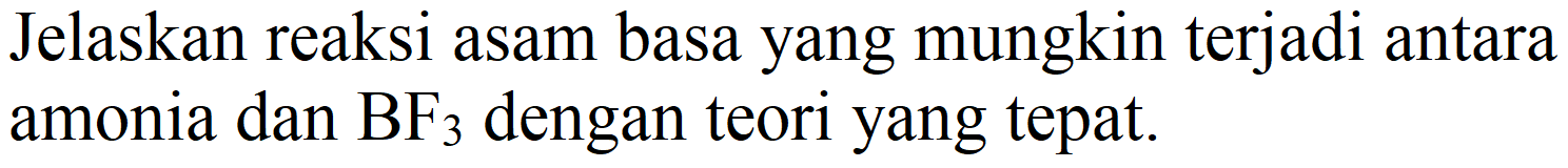 Jelaskan reaksi asam basa yang mungkin terjadi antara amonia dan  BF_(3)  dengan teori yang tepat.