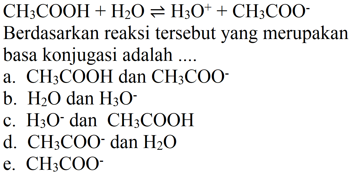  CH_(3) COOH+H_(2) O leftharpoons H_(3) O^(+)+CH_(3) COO^(-) 
Berdasarkan reaksi tersebut yang merupakan basa konjugasi adalah ....
a.  CH_(3) COOH  dan  CH_(3) COO^(-) 
b.  H_(2) O  dan  H_(3) O^(-) 
c.  H_(3) O^(-) dan  CH_(3) COOH 
d.  CH_(3) COO^(-) dan  H_(2) O 
e.  CH_(3) COO^(-) 