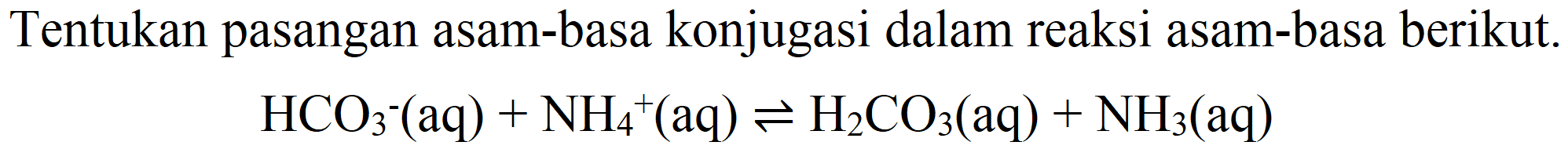 Tentukan pasangan asam-basa konjugasi dalam reaksi asam-basa berikut.

HCO_(3)^(-)-(aq)+NH_(4)^(+)(aq) leftharpoons H_(2) CO_(3)(aq)+NH_(3)(aq)
