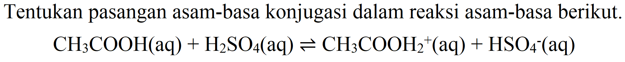 Tentukan pasangan asam-basa konjugasi dalam reaksi asam-basa berikut.

CH_(3) COOH(aq)+H_(2) SO_(4)(aq) leftharpoons CH_(3) COOH_(2)^(+)(aq)+HSO_(4)^(-)(aq)
